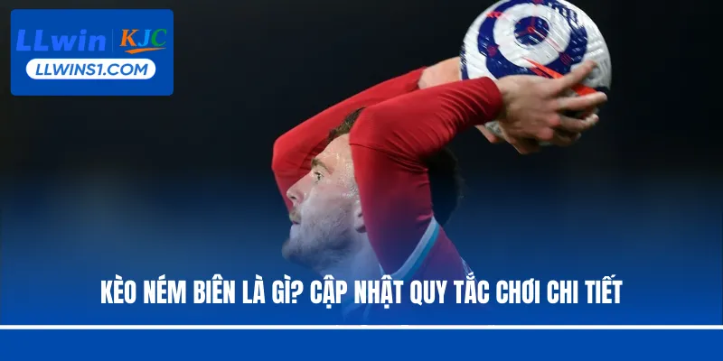 Kèo Ném Biên Là Gì? Cập Nhật Quy Tắc Chơi Chi Tiết